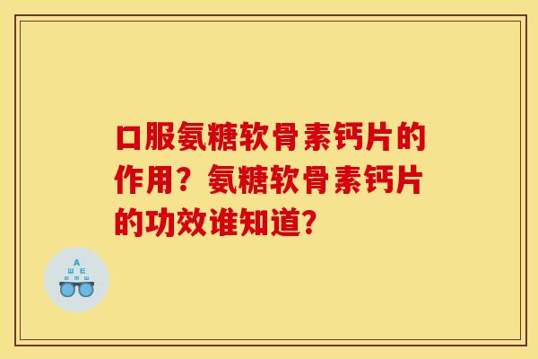 口服氨糖软骨素钙片的作用？氨糖软骨素钙片的功效谁知道？