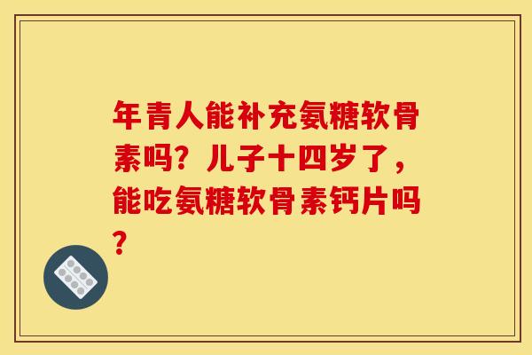 年青人能补充氨糖软骨素吗？儿子十四岁了，能吃氨糖软骨素钙片吗？