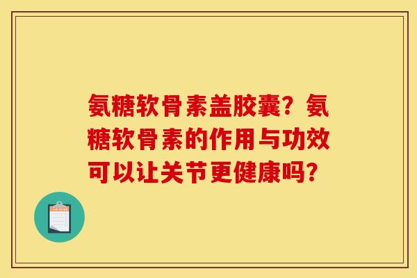 氨糖软骨素盖胶囊？氨糖软骨素的作用与功效可以让关节更健康吗？