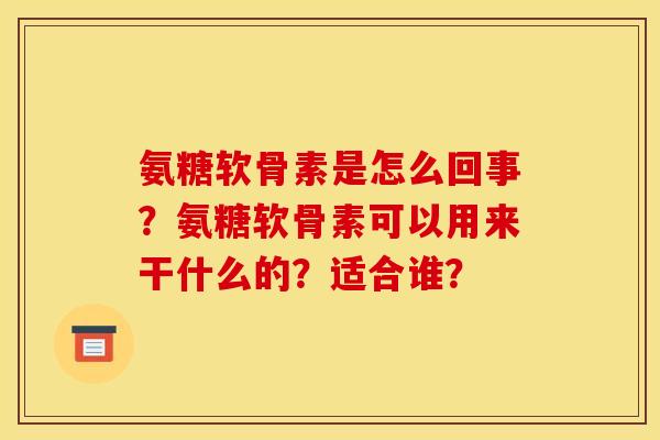 氨糖软骨素是怎么回事？氨糖软骨素可以用来干什么的？适合谁？
