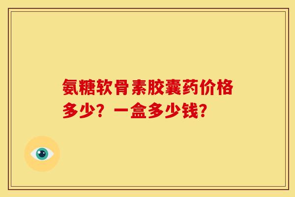 氨糖软骨素胶囊药价格多少？一盒多少钱？