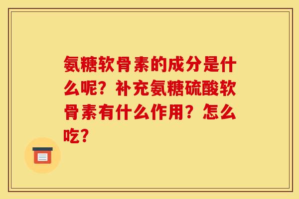氨糖软骨素的成分是什么呢？补充氨糖硫酸软骨素有什么作用？怎么吃？