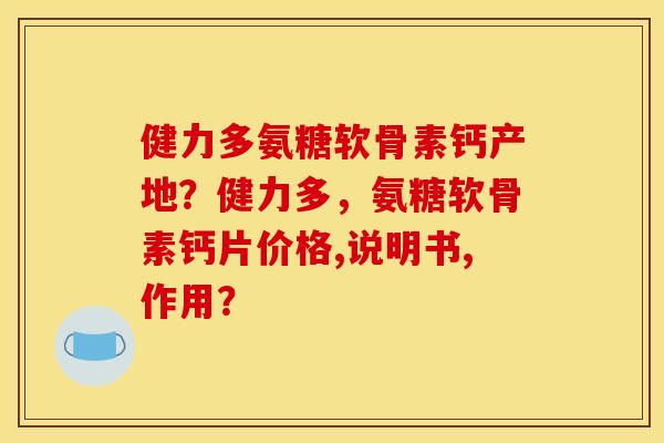 健力多氨糖软骨素钙产地？健力多，氨糖软骨素钙片价格,说明书,作用？