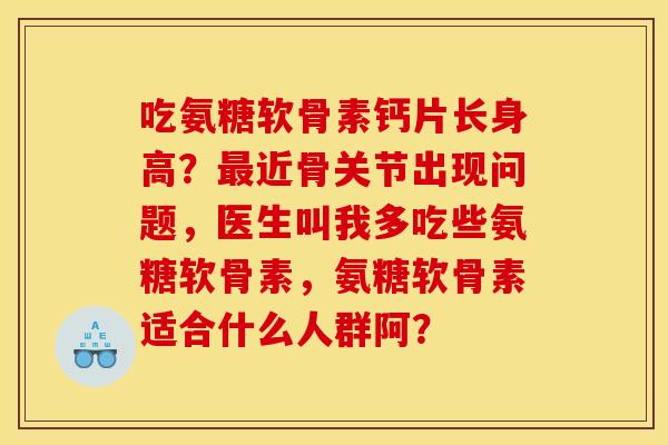 吃氨糖软骨素钙片长身高？最近骨关节出现问题，医生叫我多吃些氨糖软骨素，氨糖软骨素适合什么人群阿？