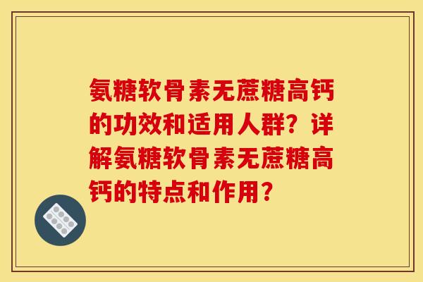 氨糖软骨素无蔗糖高钙的功效和适用人群？详解氨糖软骨素无蔗糖高钙的特点和作用？