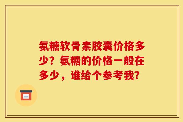 氨糖软骨素胶囊价格多少？氨糖的价格一般在多少，谁给个参考我？