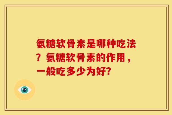 氨糖软骨素是哪种吃法？氨糖软骨素的作用，一般吃多少为好？