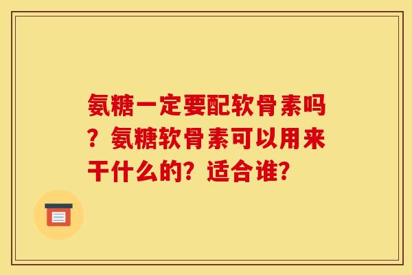 氨糖一定要配软骨素吗？氨糖软骨素可以用来干什么的？适合谁？