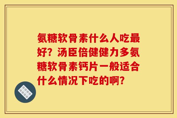 氨糖软骨素什么人吃最好？汤臣倍健健力多氨糖软骨素钙片一般适合什么情况下吃的啊？