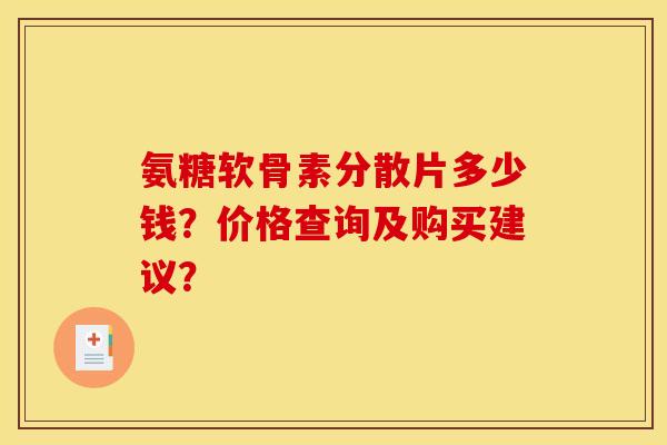 氨糖软骨素分散片多少钱？价格查询及购买建议？