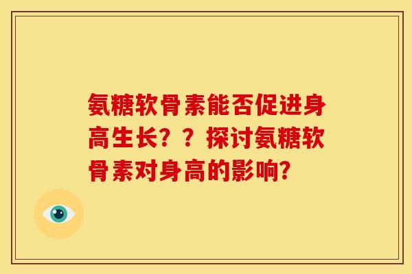 氨糖软骨素能否促进身高生长？？探讨氨糖软骨素对身高的影响？