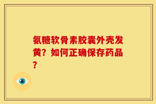 氨糖软骨素胶囊外壳发黄？如何正确保存药品？
