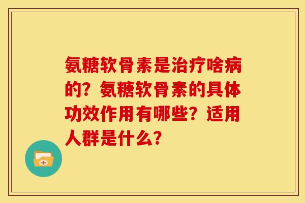 氨糖软骨素是治疗啥病的？氨糖软骨素的具体功效作用有哪些？适用人群是什么？