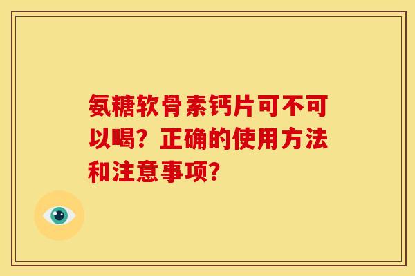 氨糖软骨素钙片可不可以喝？正确的使用方法和注意事项？