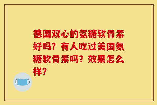 德国双心的氨糖软骨素好吗？有人吃过美国氨糖软骨素吗？效果怎么样？