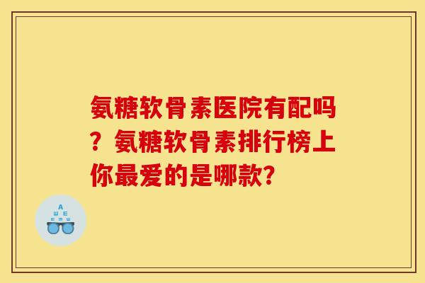 氨糖软骨素医院有配吗？氨糖软骨素排行榜上你最爱的是哪款？