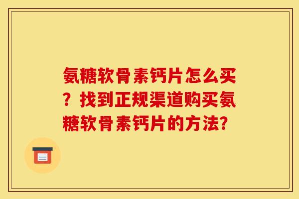 氨糖软骨素钙片怎么买？找到正规渠道购买氨糖软骨素钙片的方法？