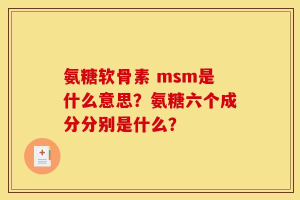 氨糖软骨素 msm是什么意思？氨糖六个成分分别是什么？