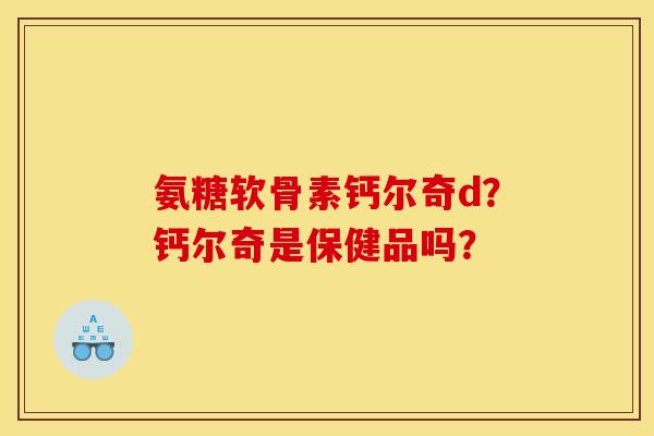 氨糖软骨素钙尔奇d？钙尔奇是保健品吗？