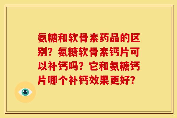 氨糖和软骨素药品的区别？氨糖软骨素钙片可以补钙吗？它和氨糖钙片哪个补钙效果更好？