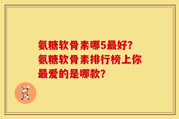 氨糖软骨素哪5最好？氨糖软骨素排行榜上你最爱的是哪款？
