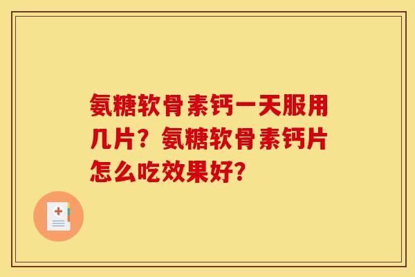 氨糖软骨素钙一天服用几片？氨糖软骨素钙片怎么吃效果好？