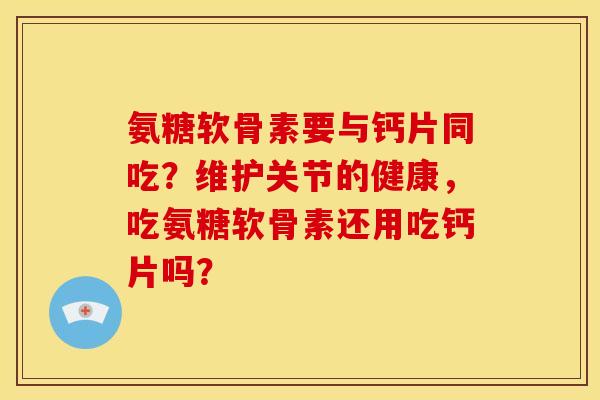 氨糖软骨素要与钙片同吃？维护关节的健康，吃氨糖软骨素还用吃钙片吗？