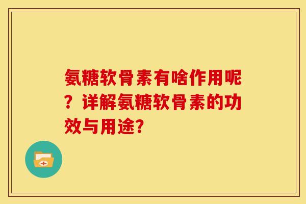 氨糖软骨素有啥作用呢？详解氨糖软骨素的功效与用途？
