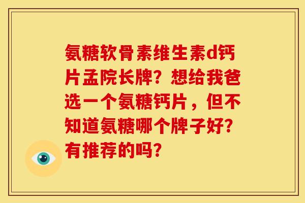 氨糖软骨素维生素d钙片孟院长牌？想给我爸选一个氨糖钙片，但不知道氨糖哪个牌子好？有推荐的吗？