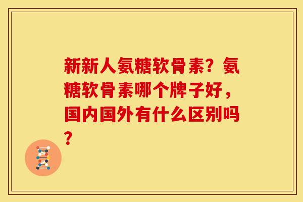 新新人氨糖软骨素？氨糖软骨素哪个牌子好，国内国外有什么区别吗？