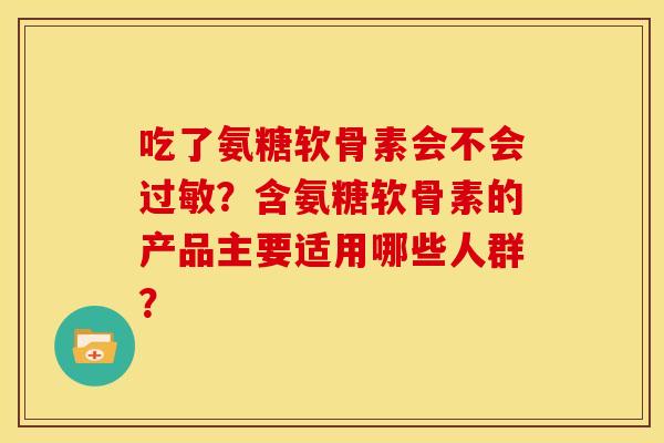 吃了氨糖软骨素会不会过敏？含氨糖软骨素的产品主要适用哪些人群？