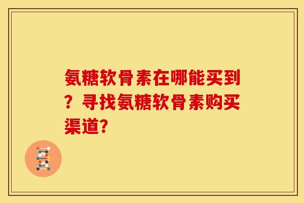 氨糖软骨素在哪能买到？寻找氨糖软骨素购买渠道？