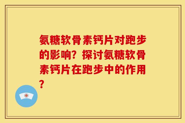 氨糖软骨素钙片对跑步的影响？探讨氨糖软骨素钙片在跑步中的作用？