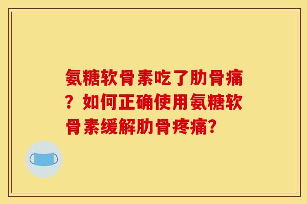 氨糖软骨素吃了肋骨痛？如何正确使用氨糖软骨素缓解肋骨疼痛？