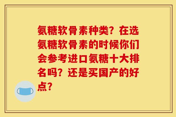 氨糖软骨素种类？在选氨糖软骨素的时候你们会参考进口氨糖十大排名吗？还是买国产的好点？