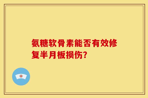 氨糖软骨素能否有效修复半月板损伤？