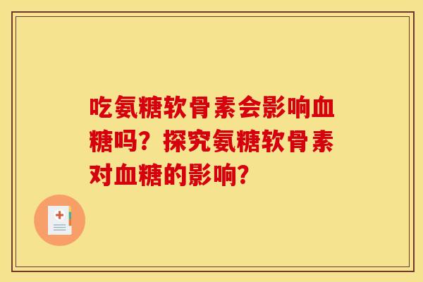 吃氨糖软骨素会影响血糖吗？探究氨糖软骨素对血糖的影响？