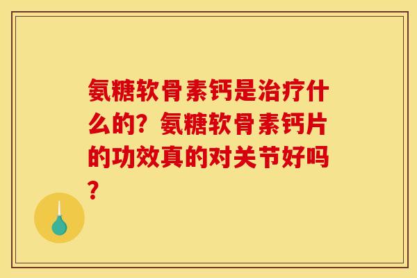 氨糖软骨素钙是治疗什么的？氨糖软骨素钙片的功效真的对关节好吗？