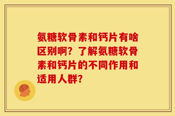 氨糖软骨素和钙片有啥区别啊？了解氨糖软骨素和钙片的不同作用和适用人群？