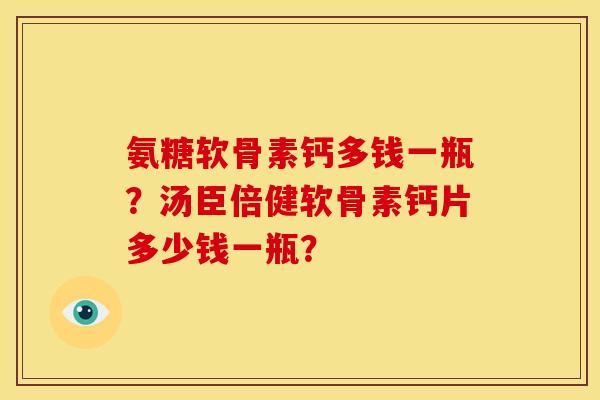 氨糖软骨素钙多钱一瓶？汤臣倍健软骨素钙片多少钱一瓶？