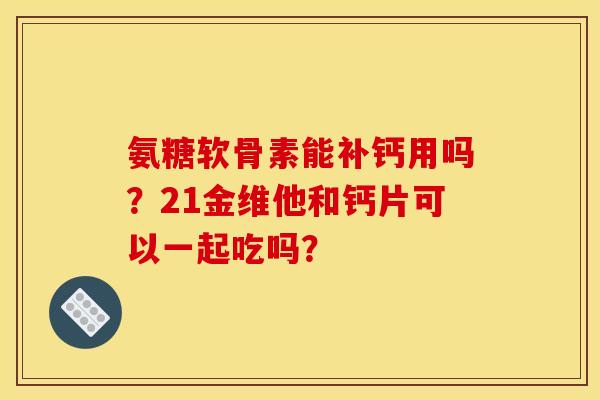 氨糖软骨素能补钙用吗？21金维他和钙片可以一起吃吗？