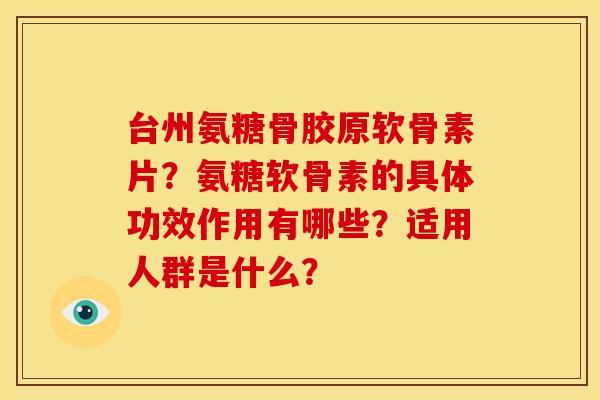 台州氨糖骨胶原软骨素片？氨糖软骨素的具体功效作用有哪些？适用人群是什么？