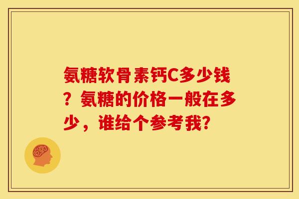 氨糖软骨素钙C多少钱？氨糖的价格一般在多少，谁给个参考我？