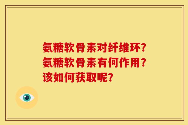 氨糖软骨素对纤维环？氨糖软骨素有何作用？该如何获取呢？