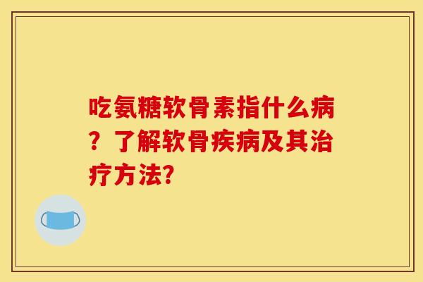 吃氨糖软骨素指什么病？了解软骨疾病及其治疗方法？