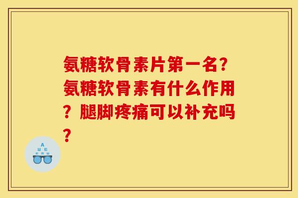 氨糖软骨素片第一名？氨糖软骨素有什么作用？腿脚疼痛可以补充吗？