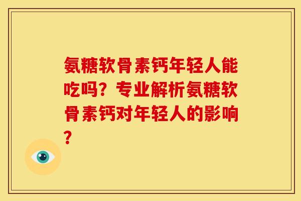 氨糖软骨素钙年轻人能吃吗？专业解析氨糖软骨素钙对年轻人的影响？