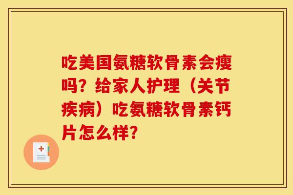 吃美国氨糖软骨素会瘦吗？给家人护理（关节疾病）吃氨糖软骨素钙片怎么样？