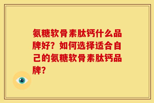 氨糖软骨素肽钙什么品牌好？如何选择适合自己的氨糖软骨素肽钙品牌？