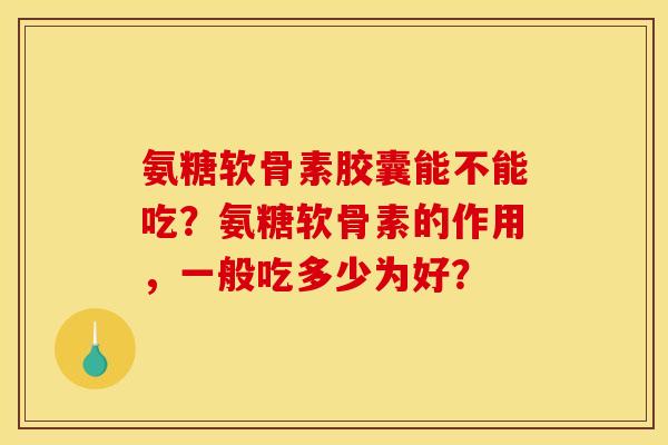 氨糖软骨素胶囊能不能吃？氨糖软骨素的作用，一般吃多少为好？